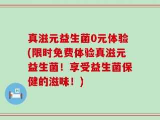 真滋元益生菌0元体验(限时免费体验真滋元益生菌！享受益生菌保健的滋味！)