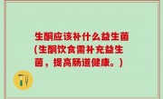 生酮应该补什么益生菌(生酮饮食需补充益生菌，提高肠道健康。)