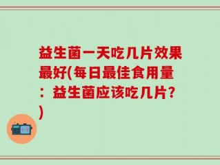 益生菌一天吃几片效果最好(每日最佳食用量：益生菌应该吃几片？)