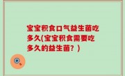宝宝积食口气益生菌吃多久(宝宝积食需要吃多久的益生菌？)