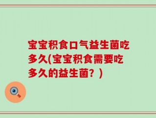 宝宝积食口气益生菌吃多久(宝宝积食需要吃多久的益生菌？)