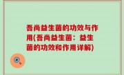 吾尚益生菌的功效与作用(吾尚益生菌：益生菌的功效和作用详解)