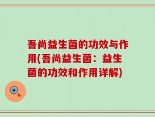 吾尚益生菌的功效与作用(吾尚益生菌：益生菌的功效和作用详解)