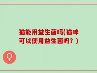 猫能用益生菌吗(猫咪可以使用益生菌吗？)