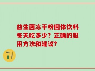 益生菌冻干粉固体饮料每天吃多少？正确的服用方法和建议？