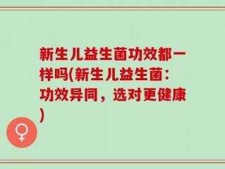 新生儿益生菌功效都一样吗(新生儿益生菌：功效异同，选对更健康)