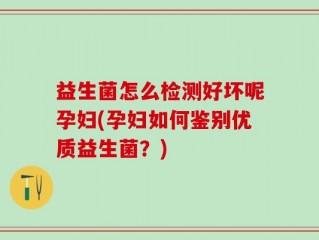 益生菌怎么检测好坏呢孕妇(孕妇如何鉴别优质益生菌？)