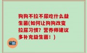 狗狗不拉不尿吃什么益生菌(如何让狗狗改变拉尿习惯？营养师建议多补充益生菌！)