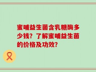 蜜哺益生菌含乳糖酶多少钱？了解蜜哺益生菌的价格及功效？