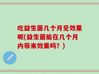 吃益生菌几个月见效果呢(益生菌能在几个月内带来效果吗？)