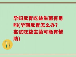 孕妇反胃吃益生菌有用吗(孕期反胃怎么办？尝试吃益生菌可能有帮助)