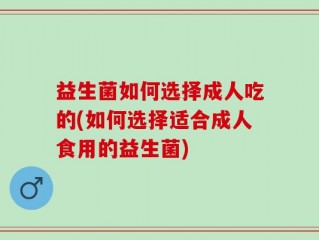 益生菌如何选择成人吃的(如何选择适合成人食用的益生菌)