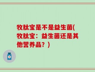 牧肽宝是不是益生菌(牧肽宝：益生菌还是其他营养品？)