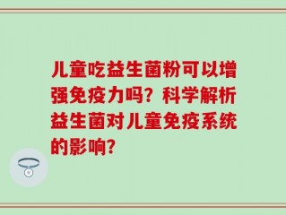 儿童吃益生菌粉可以增强免疫力吗？科学解析益生菌对儿童免疫系统的影响？