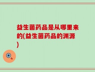 益生菌药品是从哪里来的(益生菌药品的渊源)