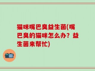 猫咪嘴巴臭益生菌(嘴巴臭的猫咪怎么办？益生菌来帮忙)