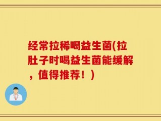 经常拉稀喝益生菌(拉肚子时喝益生菌能缓解，值得推荐！)