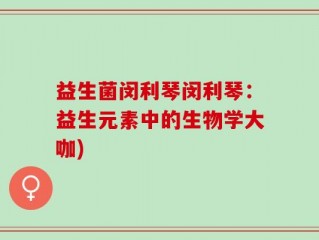 益生菌闵利琴闵利琴：益生元素中的生物学大咖)