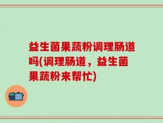 益生菌果蔬粉调理肠道吗(调理肠道，益生菌果蔬粉来帮忙)