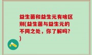 益生菌和益生元有啥区别(益生菌与益生元的不同之处，你了解吗？)