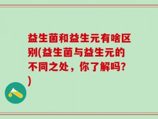 益生菌和益生元有啥区别(益生菌与益生元的不同之处，你了解吗？)
