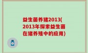 益生菌养猪2013(2013年探索益生菌在猪养殖中的应用)