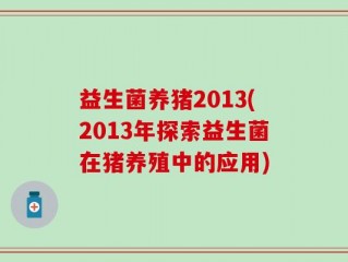 益生菌养猪2013(2013年探索益生菌在猪养殖中的应用)