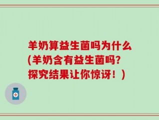 羊奶算益生菌吗为什么(羊奶含有益生菌吗？探究结果让你惊讶！)