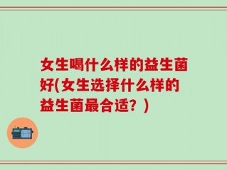 女生喝什么样的益生菌好(女生选择什么样的益生菌最合适？)
