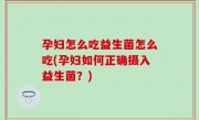 孕妇怎么吃益生菌怎么吃(孕妇如何正确摄入益生菌？)