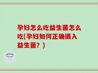 孕妇怎么吃益生菌怎么吃(孕妇如何正确摄入益生菌？)