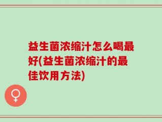 益生菌浓缩汁怎么喝最好(益生菌浓缩汁的最佳饮用方法)