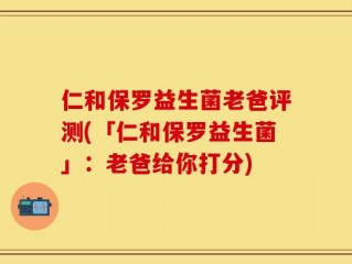 仁和保罗益生菌老爸评测(「仁和保罗益生菌」：老爸给你打分)