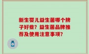 新生婴儿益生菌哪个牌子好些？益生菌品牌推荐及使用注意事项？