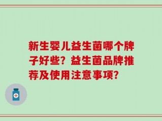 新生婴儿益生菌哪个牌子好些？益生菌品牌推荐及使用注意事项？