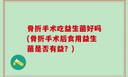 骨折手术吃益生菌好吗(骨折手术后食用益生菌是否有益？)