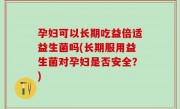 孕妇可以长期吃益倍适益生菌吗(长期服用益生菌对孕妇是否安全？)