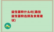 益生菌粉什么吃(最佳益生菌粉选择及食用建议)