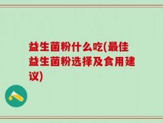 益生菌粉什么吃(最佳益生菌粉选择及食用建议)