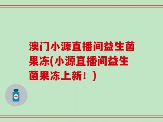 澳门小源直播间益生菌果冻(小源直播间益生菌果冻上新！)