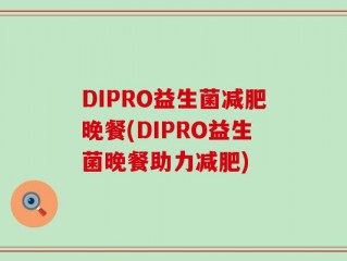 DIPRO益生菌减肥晚餐(DIPRO益生菌晚餐助力减肥)