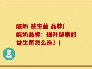 酸奶 益生菌 品牌(酸奶品牌：提升健康的益生菌怎么选？)