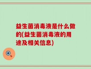 益生菌消毒液是什么做的(益生菌消毒液的用途及相关信息)
