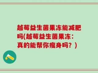 越莓益生菌果冻能减肥吗(越莓益生菌果冻：真的能帮你瘦身吗？)