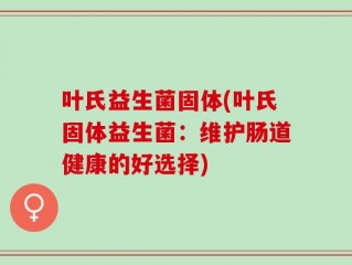 叶氏益生菌固体(叶氏固体益生菌：维护肠道健康的好选择)