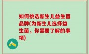 如何挑选新生儿益生菌品牌(为新生儿选择益生菌，你需要了解的事项)