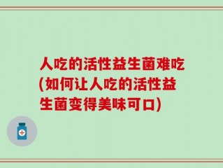 人吃的活性益生菌难吃(如何让人吃的活性益生菌变得美味可口)