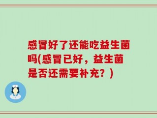 感冒好了还能吃益生菌吗(感冒已好，益生菌是否还需要补充？)