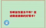 乐眠益生菌冻干粉？促进肠道健康的好帮手？