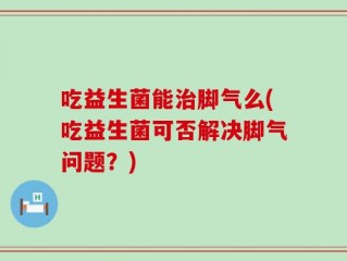 吃益生菌能治脚气么(吃益生菌可否解决脚气问题？)